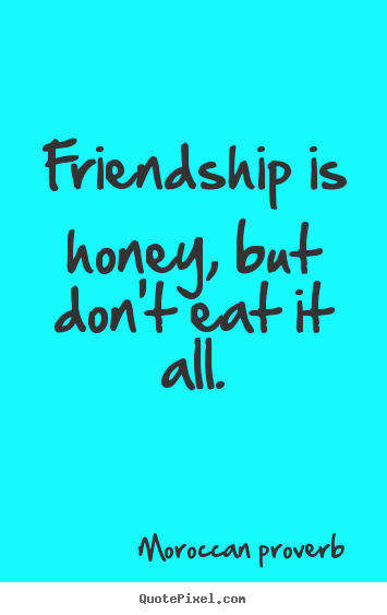 Friendship is honey, but don't eat it all. Moroccan Proverb  friendship quotes