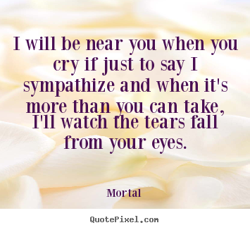 Make personalized picture quotes about friendship - I will be near you when you cry if just to say i sympathize..