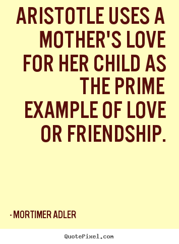 Quotes about friendship - Aristotle uses a mother's love for her child..