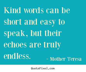 Kind words can be short and easy to speak, but their echoes are truly.. Mother Teresa top friendship quotes
