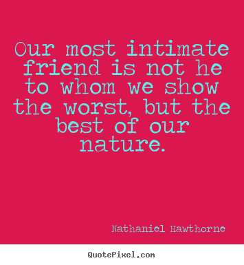 Our most intimate friend is not he to whom we.. Nathaniel Hawthorne popular friendship quote