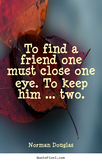 Friendship quote - To find a friend one must close one eye. to keep him .....