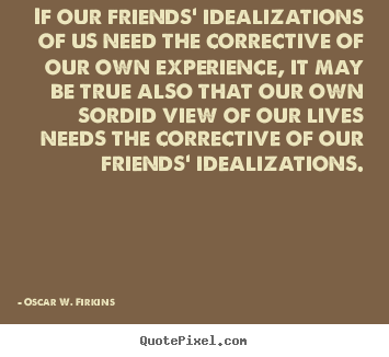 Friendship quotes - If our friends' idealizations of us need the corrective of our own..