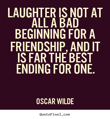 Laughter is not at all a bad beginning for.. Oscar Wilde great friendship quotes