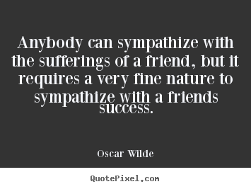 Quote about friendship - Anybody can sympathize with the sufferings of a friend, but it..