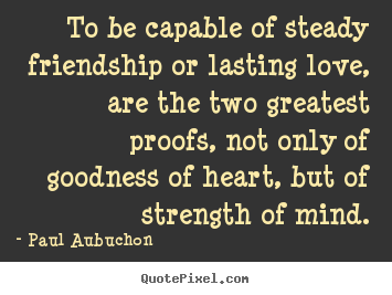 To be capable of steady friendship or lasting love, are the two.. Paul Aubuchon  friendship sayings
