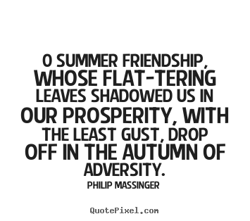 Philip Massinger picture quotes - 0 summer friendship, whose flat-tering leaves shadowed us in our.. - Friendship quotes