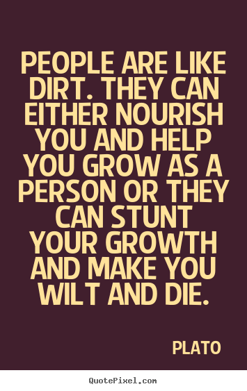 Friendship quotes - People are like dirt. they can either nourish you and..