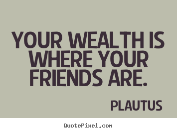 Plautus photo quotes - Your wealth is where your friends are. - Friendship quotes