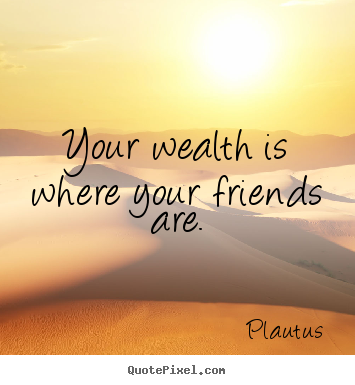 Friendship quotes - Your wealth is where your friends are.