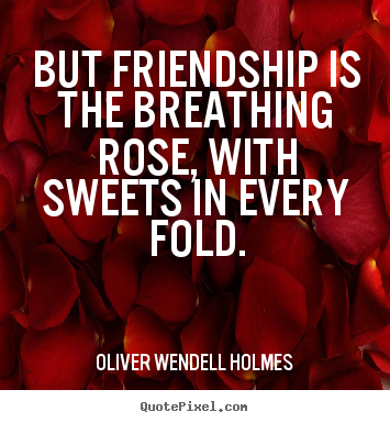But friendship is the breathing rose, with.. Oliver Wendell Holmes best friendship quotes