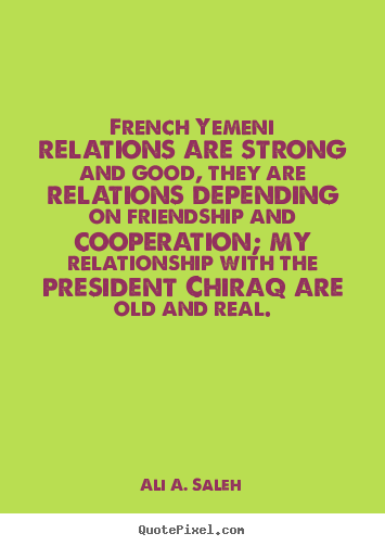 Ali A. Saleh picture quotes - French yemeni relations are strong and good,.. - Friendship quotes
