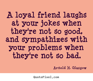 Arnold H. Glasgow picture quotes - A loyal friend laughs at your jokes when they're not so good,.. - Friendship quotes