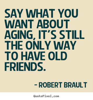 Robert Brault poster quotes - Say what you want about aging, it's still the only way.. - Friendship quotes