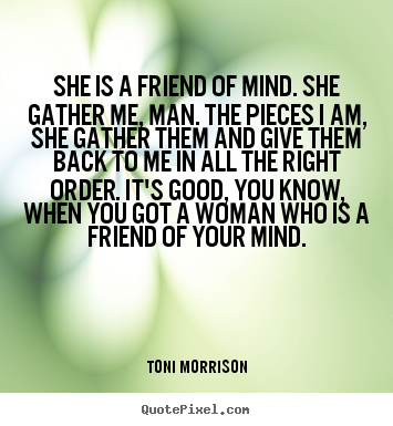 Toni Morrison image quotes - She is a friend of mind. she gather me, man. the pieces i am, she.. - Friendship quotes