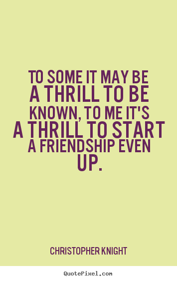 To some it may be a thrill to be known, to me.. Christopher Knight famous friendship quote