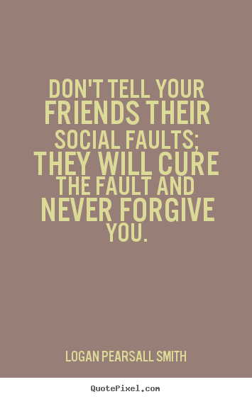 Don't tell your friends their social faults; they will cure the.. Logan Pearsall Smith best friendship quotes