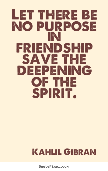 Friendship quotes - Let there be no purpose in friendship save the deepening of the spirit.