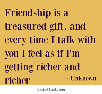 Unknown picture quotes - Friendship is a treasured gift, and every time i talk with you i.. - Friendship quote