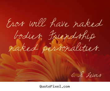 Create photo quotes about friendship - Eros will have naked bodies; friendship naked personalities.