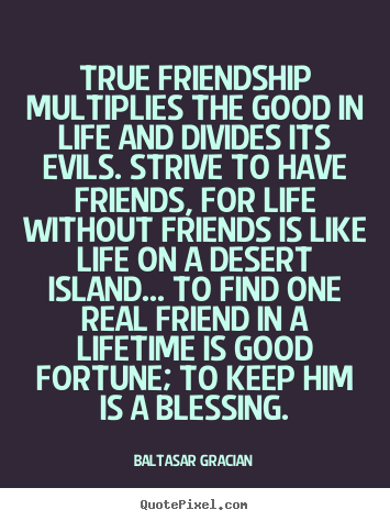 True friendship multiplies the good in life and divides its.. Baltasar Gracian top friendship quote