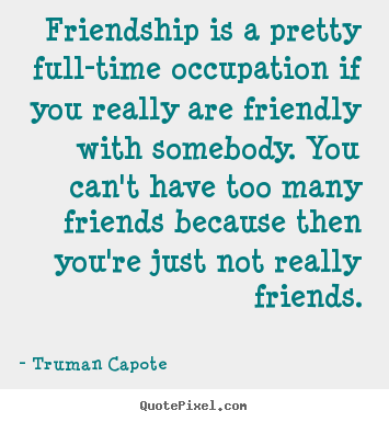 Friendship is a pretty full-time occupation if you.. Truman Capote best friendship quotes