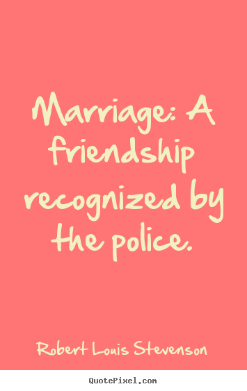 Marriage: a friendship recognized by the police. Robert Louis Stevenson popular friendship quotes