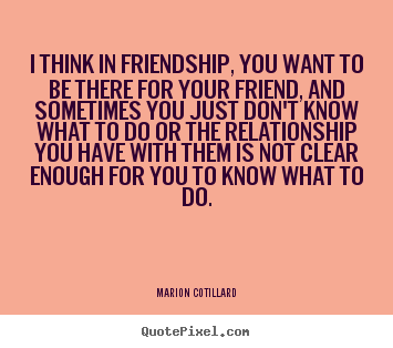 How to make picture quote about friendship - I think in friendship, you want to be there for your friend, and sometimes..