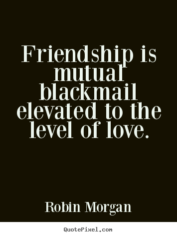 Make personalized picture quotes about friendship - Friendship is mutual blackmail elevated to the level..