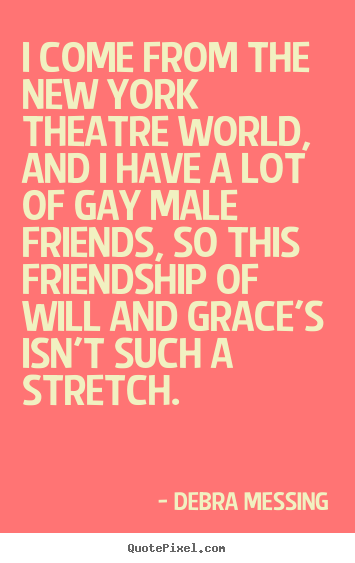 Design your own picture quote about friendship - I come from the new york theatre world, and i have a lot..