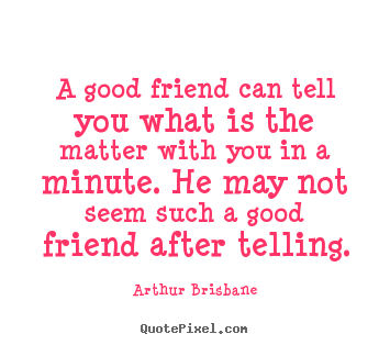 A good friend can tell you what is the matter with you in a minute. he.. Arthur Brisbane popular friendship quote