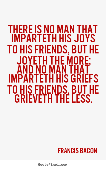 Customize picture quotes about friendship - There is no man that imparteth his joys to his..