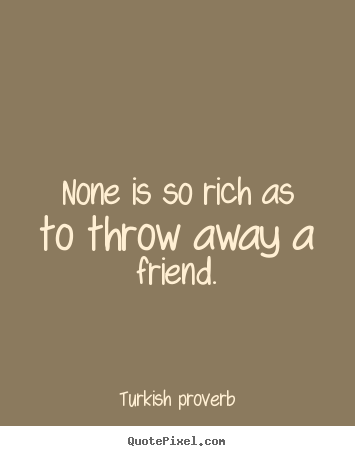 Make custom picture quotes about friendship - None is so rich as to throw away a friend.