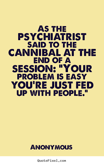 Quotes about friendship - As the psychiatrist said to the cannibal at the end of a session: "your..