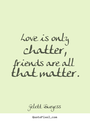Gelett Burgess poster quote - Love is only chatter, friends are all that matter. - Friendship quotes