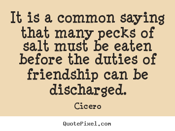 Quotes about friendship - It is a common saying that many pecks of salt must be..