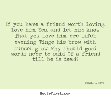 Daniel W. Hoyt picture quotes - If you have a friend worth loving, love him. yes, and let him.. - Friendship quote