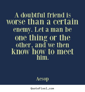 Friendship quotes - A doubtful friend is worse than a certain enemy. let a man..