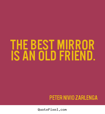 The best mirror is an old friend. Peter Nivio Zarlenga  friendship quotes