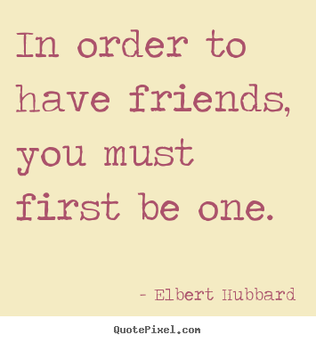Friendship sayings - In order to have friends, you must first be one.