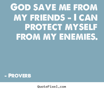 Friendship quotes - God save me from my friends - i can protect myself from..
