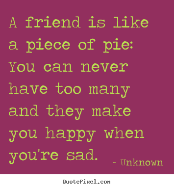 Quotes about friendship - A friend is like a piece of pie: you can never have too many and..