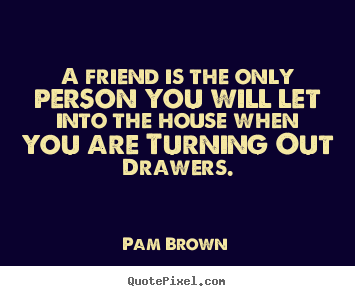 Sayings about friendship - A friend is the only person you will let into the..