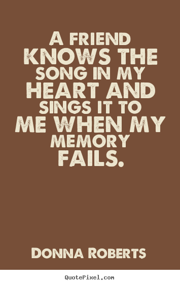 Make personalized picture quotes about friendship - A friend knows the song in my heart and sings it to..