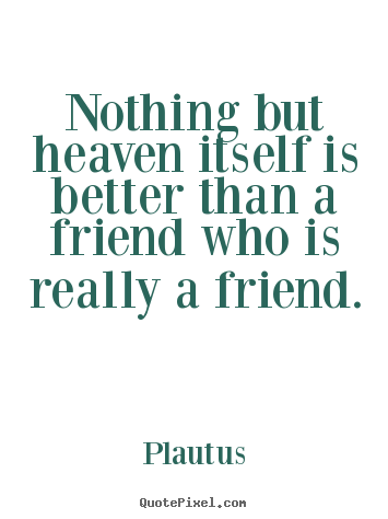 Plautus picture quotes - Nothing but heaven itself is better than a friend who is really.. - Friendship quote