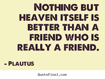 Plautus picture quotes - Nothing but heaven itself is better than a friend who is really.. - Friendship quotes