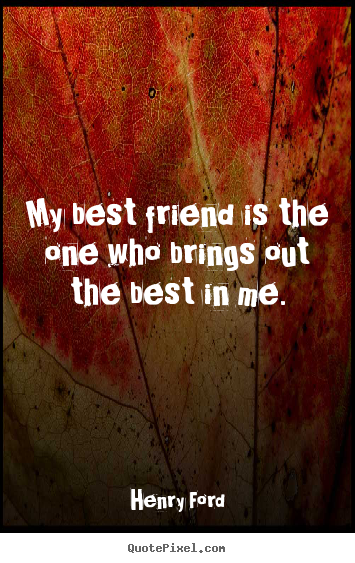 My best friend is the one who brings out the best in me. Henry Ford good friendship quotes