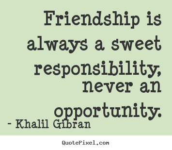 Friendship is always a sweet responsibility,.. Khalil Gibran best friendship quotes