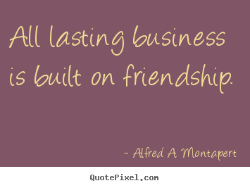 Alfred A. Montapert photo quotes - All lasting business is built on friendship. - Friendship quote