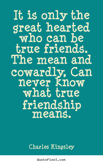 It is only the great hearted who can be true friends... Charles Kingsley greatest friendship quotes